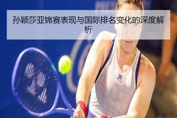 孙颖莎亚锦赛表现与国际排名变化的深度解析