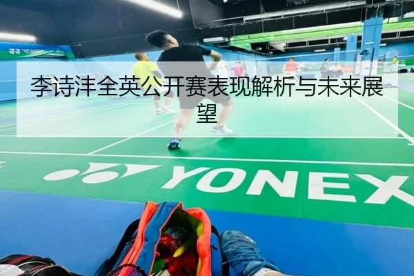 李诗沣全英公开赛表现解析与未来展望