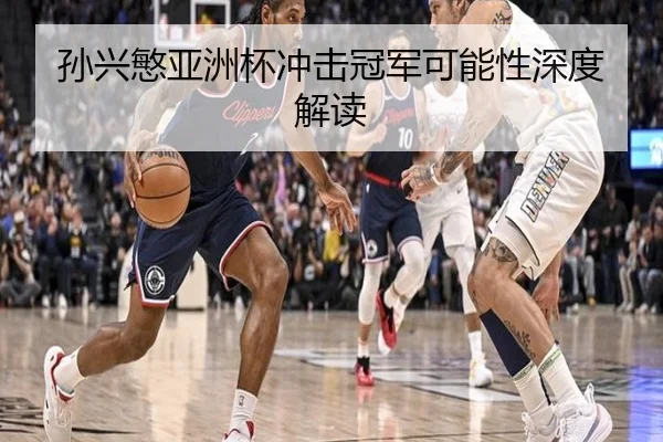 孙兴慜亚洲杯冲击冠军可能性深度解读